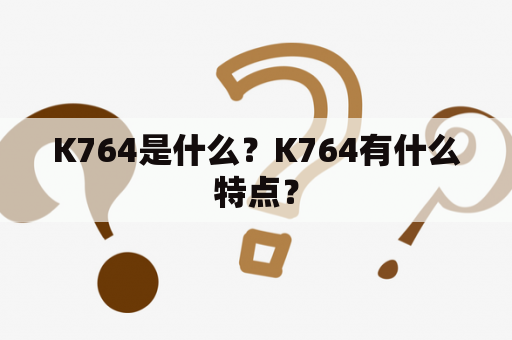 K764是什么？K764有什么特点？