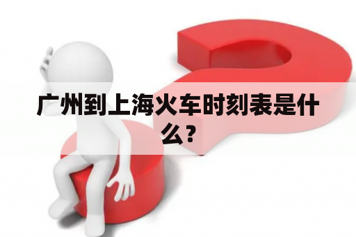 广州到上海火车时刻表是什么？