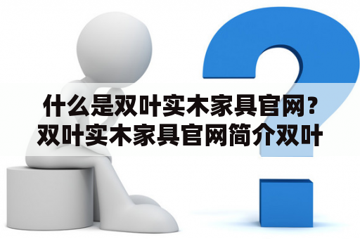 什么是双叶实木家具官网？双叶实木家具官网简介双叶实木家具官网是双叶家具有限公司旗下的官方网站，是一家专业从事实木家具制造和销售的企业。该公司成立于1992年，总部位于广东省佛山市南海区，是中国大陆最具规模的实木家具制造企业之一。官网主要展示双叶家具的产品系列、企业文化、工程案例等内容，是客户了解和选购双叶家具的重要平台。