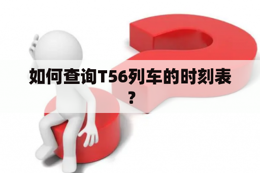 如何查询T56列车的时刻表？