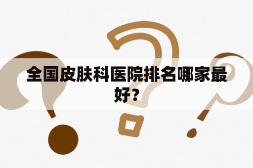 全国皮肤科医院排名哪家最好？