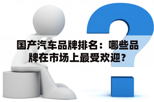 国产汽车品牌排名：哪些品牌在市场上最受欢迎？