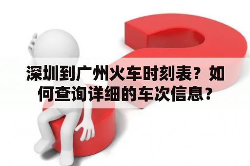 深圳到广州火车时刻表？如何查询详细的车次信息？