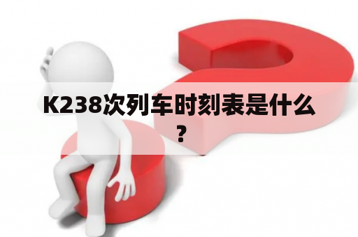 K238次列车时刻表是什么？