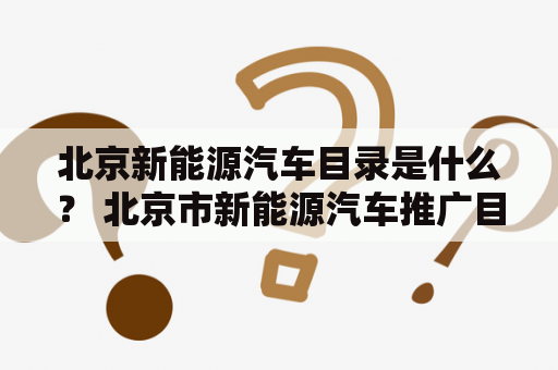 北京新能源汽车目录是什么？ 北京市新能源汽车推广目录是指市政府出台的一项政策，旨在推广绿色交通，减少尾气排放，提高城市环境质量。该目录列出了符合政府要求的新能源汽车品牌和型号，对购买这些车型的个人或企业给予一定的经济补贴。