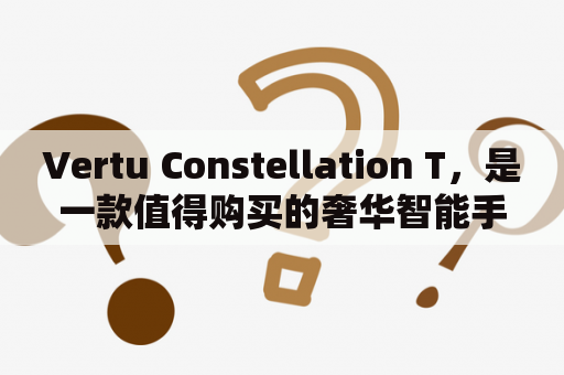 Vertu Constellation T，是一款值得购买的奢华智能手机吗？