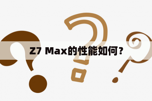 Z7 Max的性能如何？