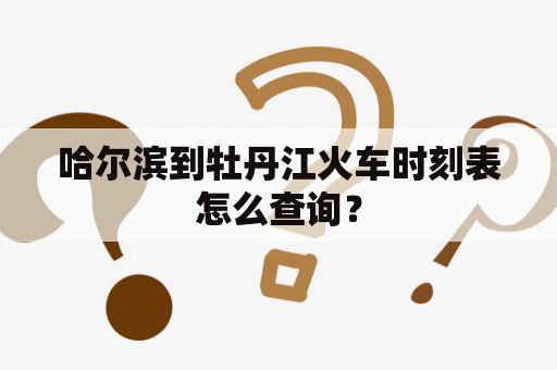 哈尔滨到牡丹江火车时刻表怎么查询？