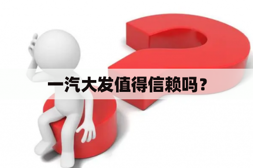 一汽大发值得信赖吗？