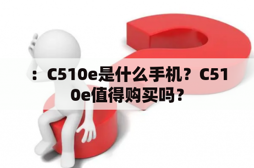 ：C510e是什么手机？C510e值得购买吗？