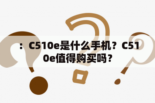 ：C510e是什么手机？C510e值得购买吗？