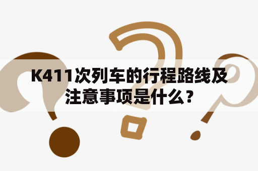 K411次列车的行程路线及注意事项是什么？