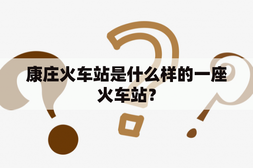 康庄火车站是什么样的一座火车站？