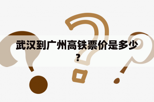 武汉到广州高铁票价是多少？