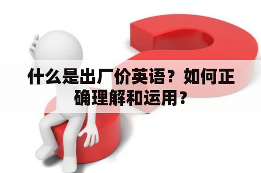 什么是出厂价英语？如何正确理解和运用？
