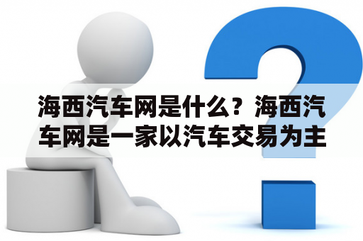 海西汽车网是什么？海西汽车网是一家以汽车交易为主的综合性网站，成立于2003年，总部位于福建厦门。网站主要提供汽车买卖、保险、维修以及相关资讯等服务。海西汽车网汇聚了数百家汽车经销商和大量个人卖家，提供数万辆新旧汽车供用户选择。