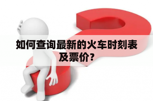 如何查询最新的火车时刻表及票价？