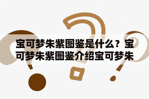 宝可梦朱紫图鉴是什么？宝可梦朱紫图鉴介绍宝可梦朱紫图鉴是一本集合了数百只宝可梦的图鉴，其中包括了许多新的宝可梦种类和形态。这本图鉴是宝可梦系列游戏中的必备道具，可以帮助玩家收集更多的宝可梦和了解它们的特性、技能、属性等信息。