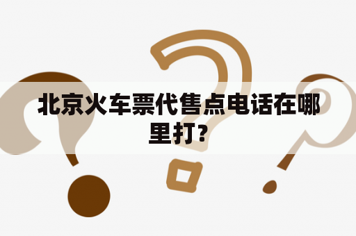 北京火车票代售点电话在哪里打？