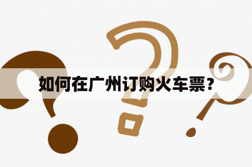 如何在广州订购火车票？