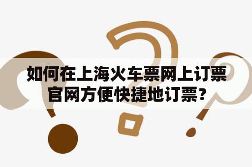 如何在上海火车票网上订票官网方便快捷地订票？
