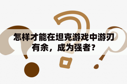 怎样才能在坦克游戏中游刃有余，成为强者？