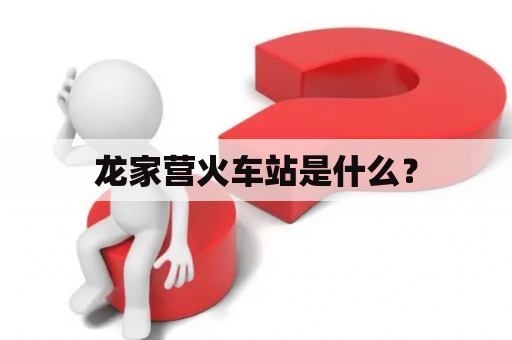 龙家营火车站是什么？