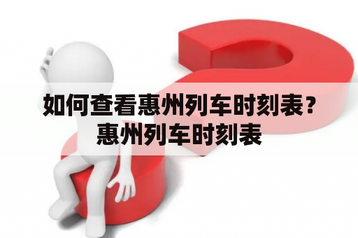 如何查看惠州列车时刻表？惠州列车时刻表
