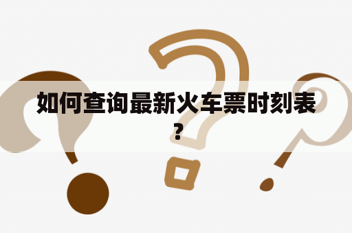 如何查询最新火车票时刻表？
