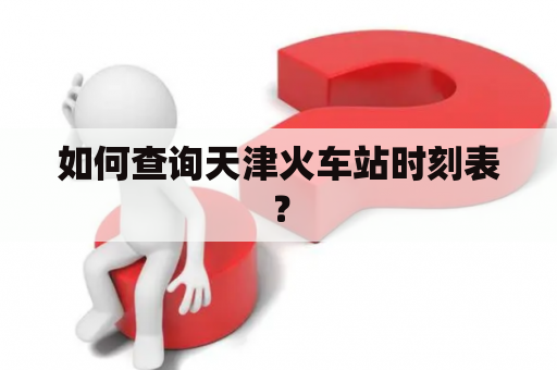 如何查询天津火车站时刻表？