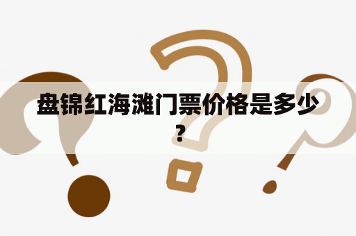 盘锦红海滩门票价格是多少？