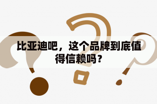 比亚迪吧，这个品牌到底值得信赖吗？