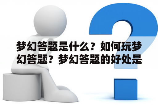 梦幻答题是什么？如何玩梦幻答题？梦幻答题的好处是什么？