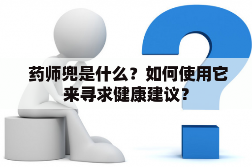  药师兜是什么？如何使用它来寻求健康建议？