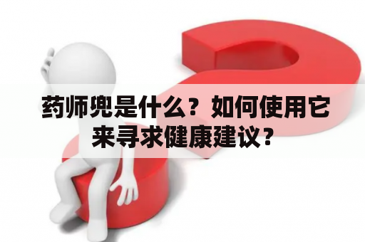  药师兜是什么？如何使用它来寻求健康建议？