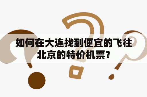 如何在大连找到便宜的飞往北京的特价机票？