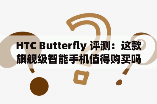 HTC Butterfly 评测：这款旗舰级智能手机值得购买吗？