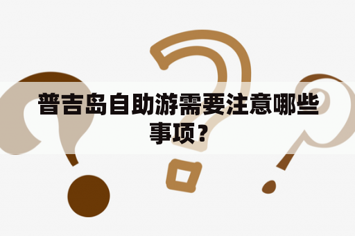 普吉岛自助游需要注意哪些事项？