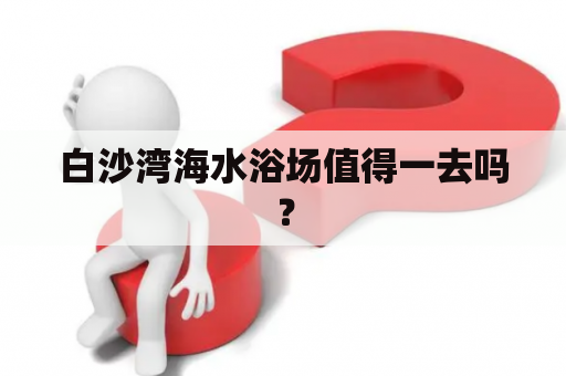 白沙湾海水浴场值得一去吗？