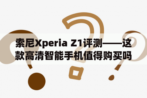 索尼Xperia Z1评测——这款高清智能手机值得购买吗？