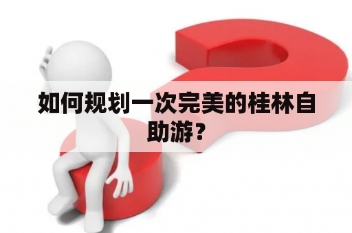 如何规划一次完美的桂林自助游？