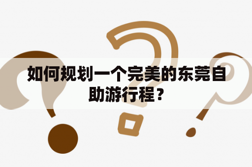 如何规划一个完美的东莞自助游行程？