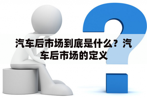 汽车后市场到底是什么？汽车后市场的定义
