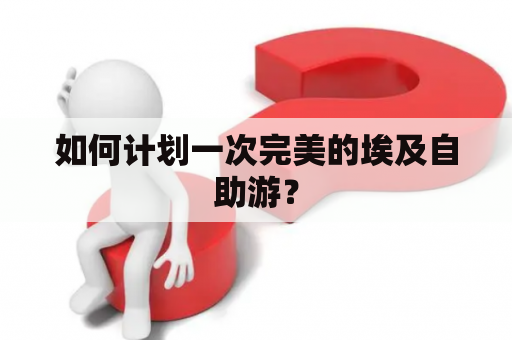 如何计划一次完美的埃及自助游？