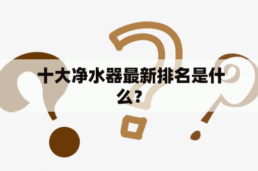  十大净水器最新排名是什么？