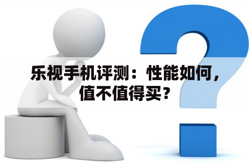 乐视手机评测：性能如何，值不值得买？