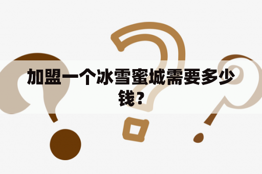 加盟一个冰雪蜜城需要多少钱？