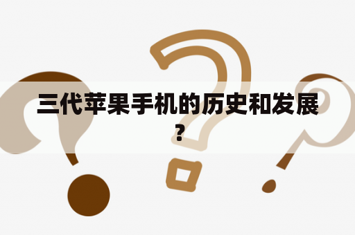 三代苹果手机的历史和发展？