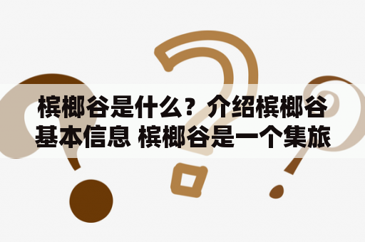 槟榔谷是什么？介绍槟榔谷基本信息 槟榔谷是一个集旅游、观光、休闲、农业、文化为一体的综合性旅游景区，位于中国广西壮族自治区柳州市柳南区南部，是广西知名的景区之一。景区内分为“橘红区”、“黄金区”、“银杏区”、“玫瑰区”、“百果区”、“林间区”、“牡丹区”、“莲花区”等多个景区，总面积达1.6万亩。景区内有生态游览区、特色农业观光区、旅游休闲区、文化景观区、水上娱乐区等，游客可以在这里近距离接触自然，领略大自然的魅力。