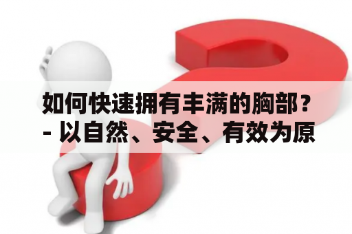 如何快速拥有丰满的胸部？ - 以自然、安全、有效为原则，分享以下方法帮助你实现大胸梦想。